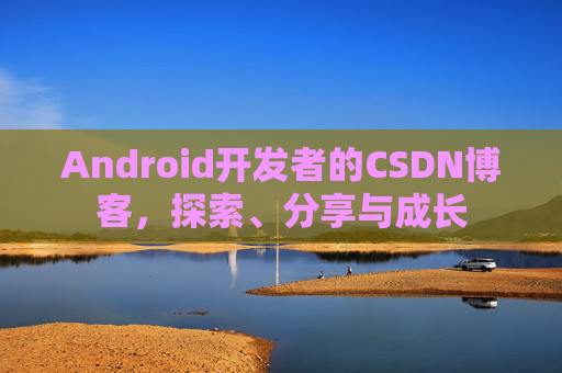 Android开发者的CSDN博客，探索、分享与成长